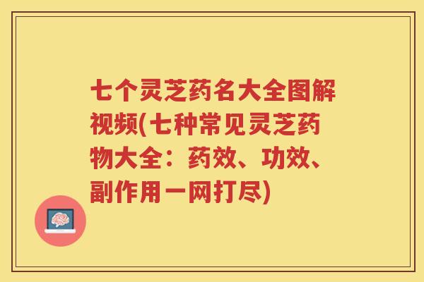 七个灵芝药名大全图解视频(七种常见灵芝大全:、功效、副作用一网打尽) 七个灵芝药名大全图解视频(七种常见灵芝大全:、功效、副作用一网打尽)