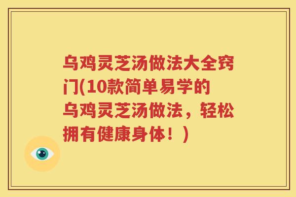 乌鸡灵芝汤做法大全窍门(10款简单易学的乌鸡灵芝汤做法,轻松拥有健康身体!) 乌鸡灵芝汤做法大全窍门(10款简单易学的乌鸡灵芝汤做法,轻松拥有健康身体!)