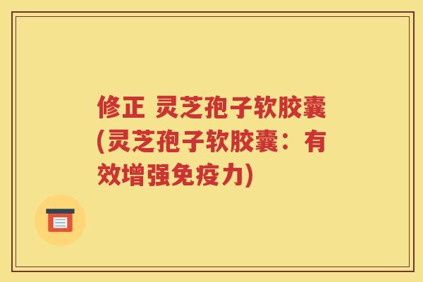 修正 灵芝孢子软胶囊(灵芝孢子软胶囊：有效增强免疫力)