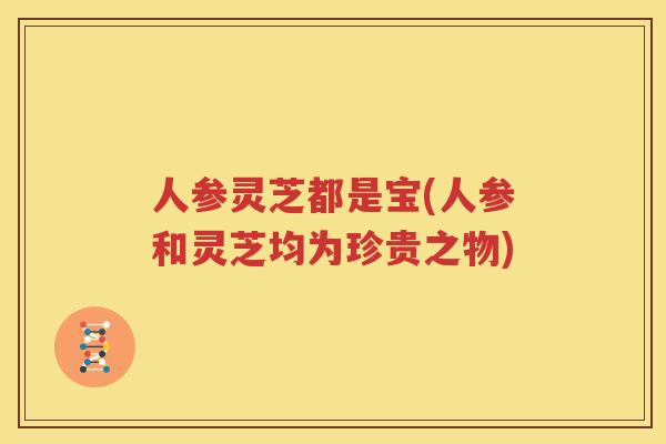 人参灵芝都是宝(人参和灵芝均为珍贵之物)