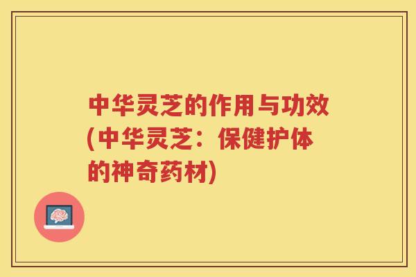 中华灵芝的作用与功效(中华灵芝：保健护体的神奇药材)