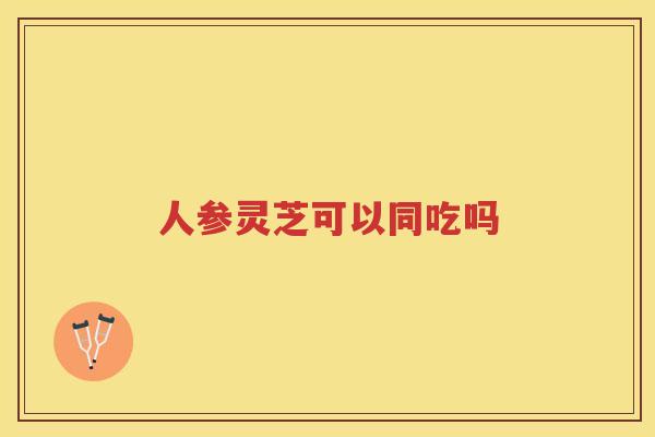 人参灵芝可以同吃吗