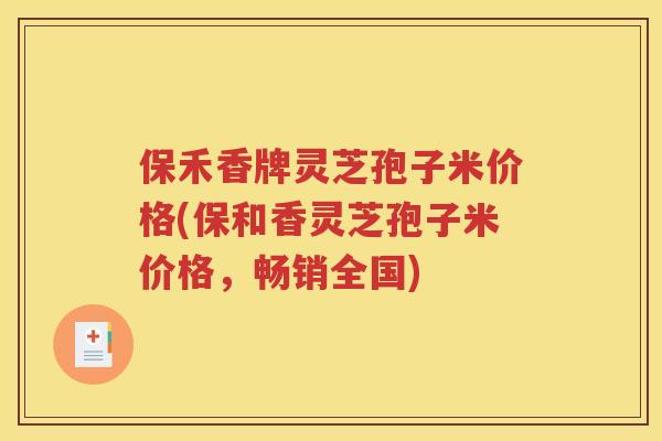 保禾香牌灵芝孢子米价格(保和香灵芝孢子米价格，畅销全国)