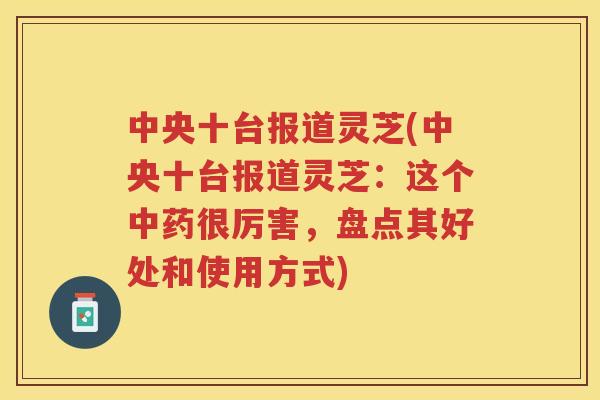 中央十台报道灵芝(中央十台报道灵芝：这个很厉害，盘点其好处和使用方式)