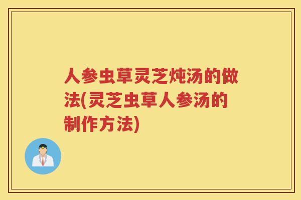 人参虫草灵芝炖汤的做法(灵芝虫草人参汤的制作方法)