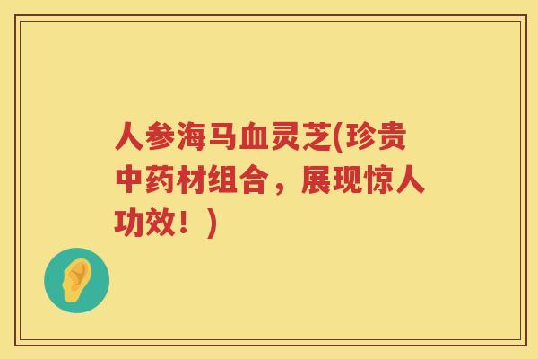 人参海马灵芝(珍贵材组合，展现惊人功效！)