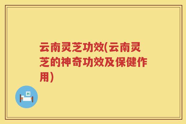 云南灵芝功效(云南灵芝的神奇功效及保健作用) 云南灵芝功效(云南灵芝的神奇功效及保健作用)