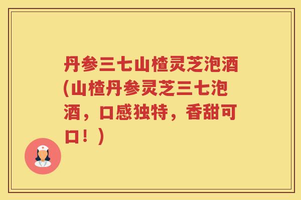 丹参三七山楂灵芝泡酒(山楂丹参灵芝三七泡酒，口感独特，香甜可口！)