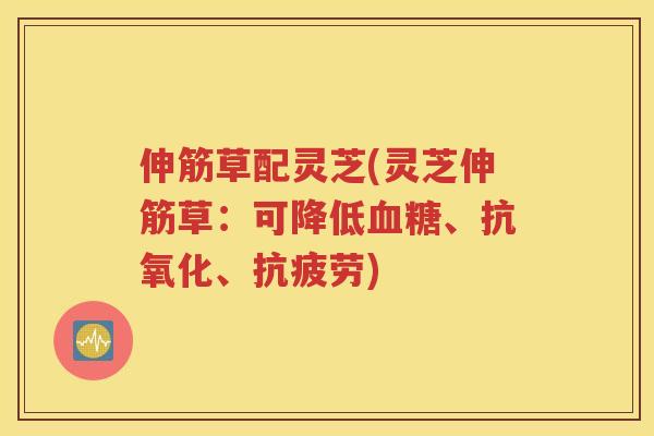 伸筋草配灵芝(灵芝伸筋草:可降低、、) 伸筋草配灵芝(灵芝伸筋草:可降低、、)