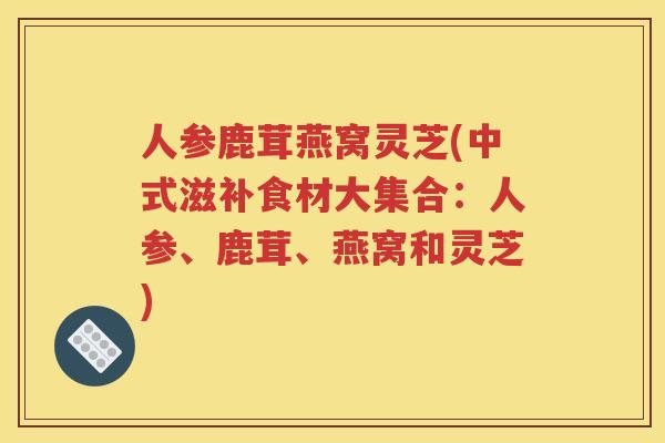 人参鹿茸燕窝灵芝(中式滋补食材大集合：人参、鹿茸、燕窝和灵芝)