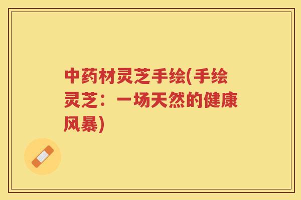 材灵芝手绘(手绘灵芝：一场天然的健康风暴)