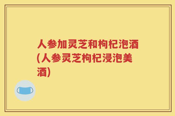 人参加灵芝和枸杞泡酒(人参灵芝枸杞浸泡美酒)