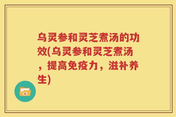 乌灵参和灵芝煮汤的功效(乌灵参和灵芝煮汤,提高免疫力,滋补养生) 乌灵参和灵芝煮汤的功效(乌灵参和灵芝煮汤,提高免疫力,滋补养生)