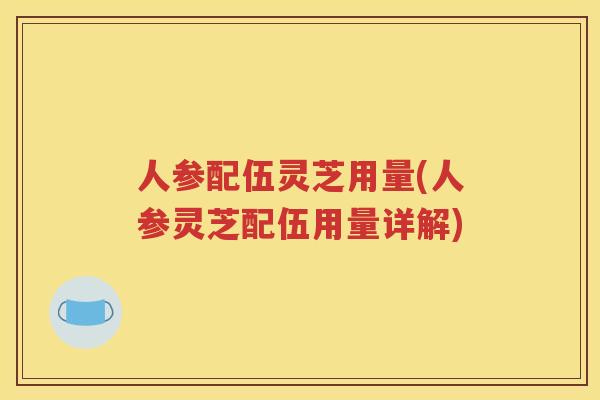 人参配伍灵芝用量(人参灵芝配伍用量详解)
