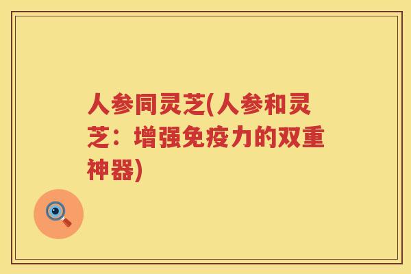 人参同灵芝(人参和灵芝：增强免疫力的双重神器)