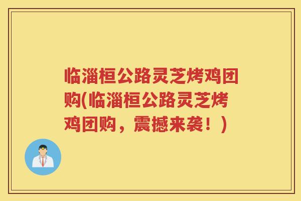临淄桓公路灵芝烤鸡团购(临淄桓公路灵芝烤鸡团购，震撼来袭！)