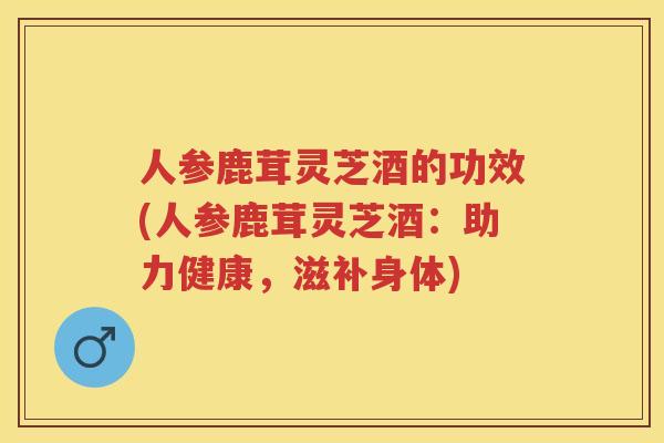 人参鹿茸灵芝酒的功效(人参鹿茸灵芝酒：助力健康，滋补身体)