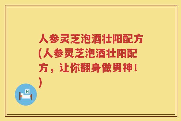 人参灵芝泡酒壮阳配方(人参灵芝泡酒壮阳配方,让你翻身做男神!) 人参灵芝泡酒壮阳配方(人参灵芝泡酒壮阳配方,让你翻身做男神!)