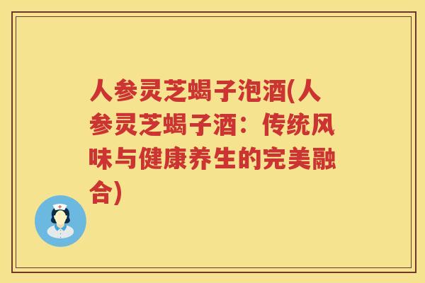 人参灵芝蝎子泡酒(人参灵芝蝎子酒：传统风味与健康养生的完美融合)