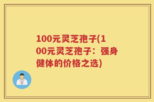 100元灵芝孢子(100元灵芝孢子：强身健体的价格之选)