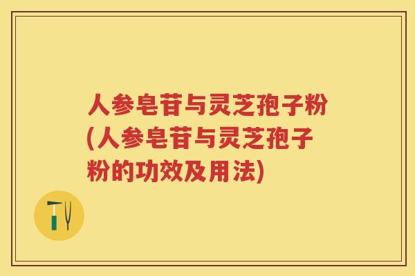 人参皂苷与灵芝孢子粉(人参皂苷与灵芝孢子粉的功效及用法)