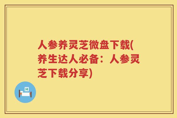 人参养灵芝微盘下载(养生达人必备:人参灵芝下载分享) 人参养灵芝微盘下载(养生达人必备:人参灵芝下载分享)