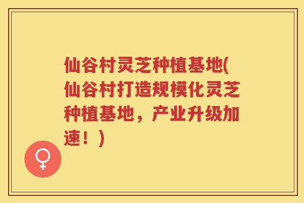 仙谷村灵芝种植基地(仙谷村打造规模化灵芝种植基地,产业升级加速!) 仙谷村灵芝种植基地(仙谷村打造规模化灵芝种植基地,产业升级加速!)