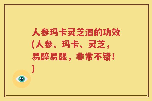 人参玛卡灵芝酒的功效(人参、玛卡、灵芝,易醉易醒,非常不错!) 人参玛卡灵芝酒的功效(人参、玛卡、灵芝,易醉易醒,非常不错!)