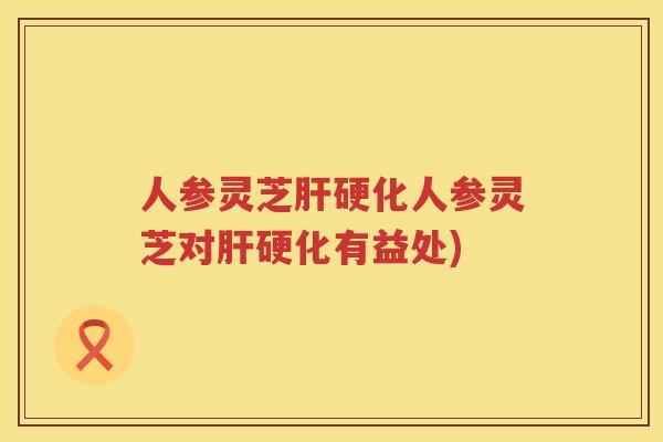 人参灵芝人参灵芝对有益处) 人参灵芝人参灵芝对有益处)