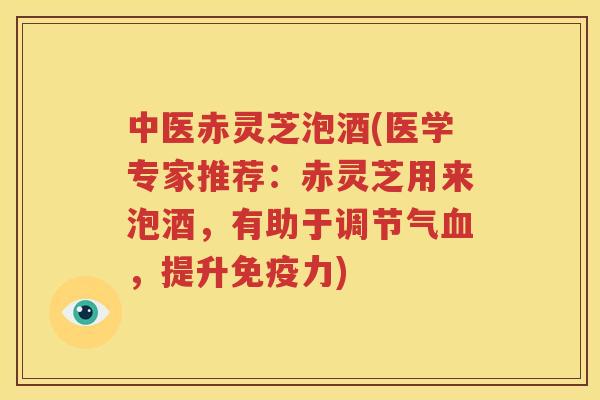 中医赤灵芝泡酒(医学专家推荐：赤灵芝用来泡酒，有助于调节气，提升免疫力)