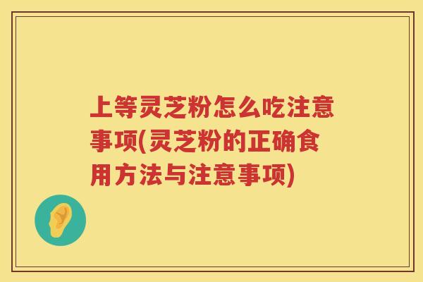 上等灵芝粉怎么吃注意事项(灵芝粉的正确食用方法与注意事项) 上等灵芝粉怎么吃注意事项(灵芝粉的正确食用方法与注意事项)