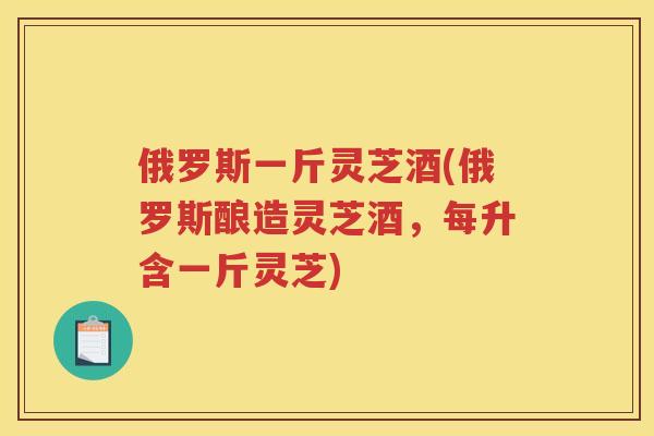 俄罗斯一斤灵芝酒(俄罗斯酿造灵芝酒，每升含一斤灵芝)