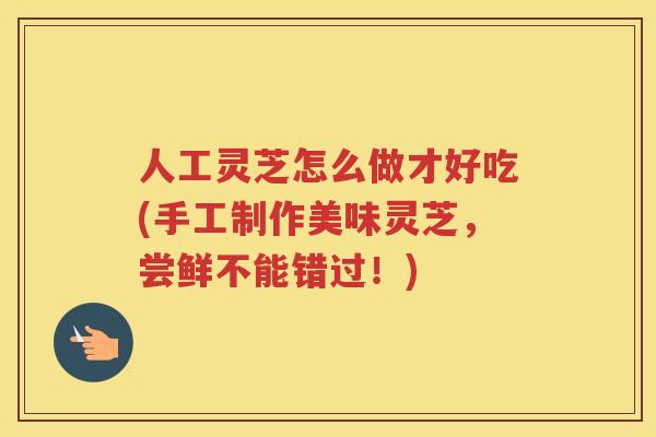 人工灵芝怎么做才好吃(手工制作美味灵芝,尝鲜不能错过!) 人工灵芝怎么做才好吃(手工制作美味灵芝,尝鲜不能错过!)