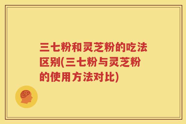 三七粉和灵芝粉的吃法区别(三七粉与灵芝粉的使用方法对比)
