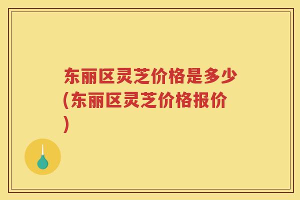 东丽区灵芝价格是多少(东丽区灵芝价格报价) 东丽区灵芝价格是多少(东丽区灵芝价格报价)
