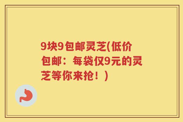 9块9包邮灵芝(低价包邮：每袋仅9元的灵芝等你来抢！)