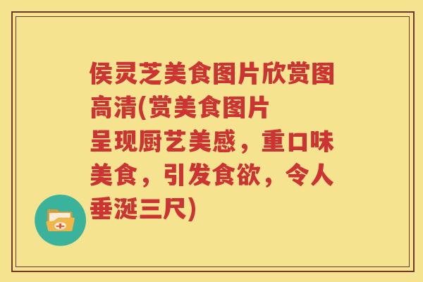 侯灵芝美食图片欣赏图高清(赏美食图片  呈现厨艺美感，重口味美食，引发，令人垂涎三尺)
