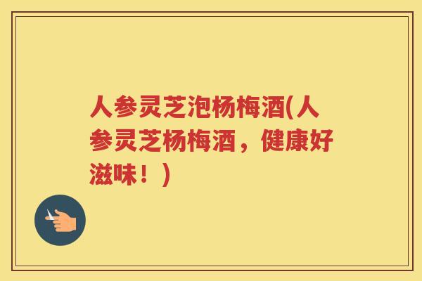 人参灵芝泡杨梅酒(人参灵芝杨梅酒，健康好滋味！)