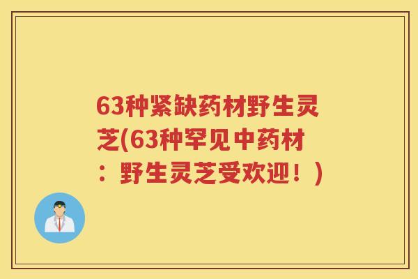 63种紧缺药材野生灵芝(63种罕见材：野生灵芝受欢迎！)