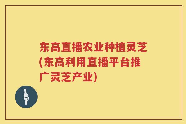 东高直播农业种植灵芝(东高利用直播平台推广灵芝产业)