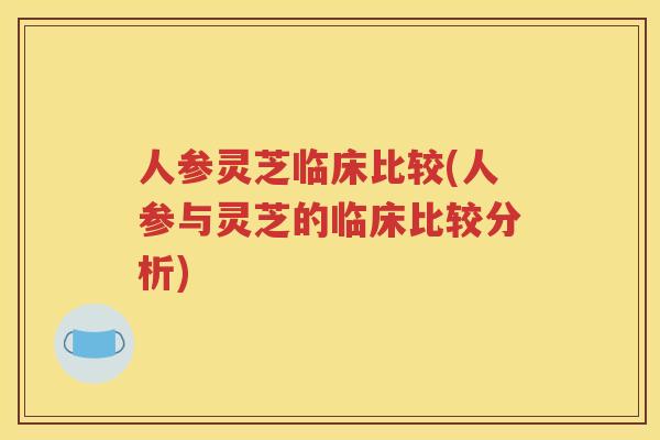 人参灵芝临床比较(人参与灵芝的临床比较分析) 人参灵芝临床比较(人参与灵芝的临床比较分析)