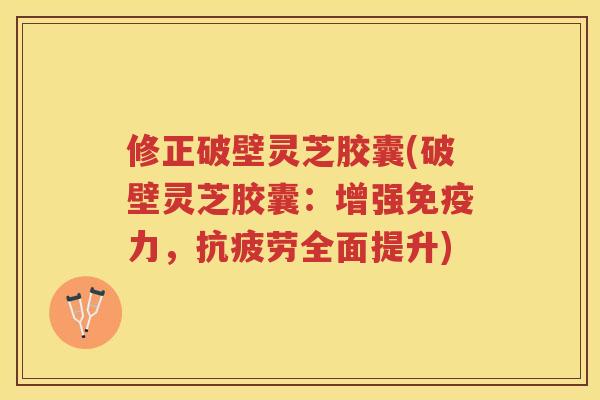 修正破壁灵芝胶囊(破壁灵芝胶囊：增强免疫力，全面提升)