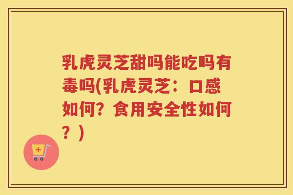 乳虎灵芝甜吗能吃吗有毒吗(乳虎灵芝：口感如何？食用安全性如何？)