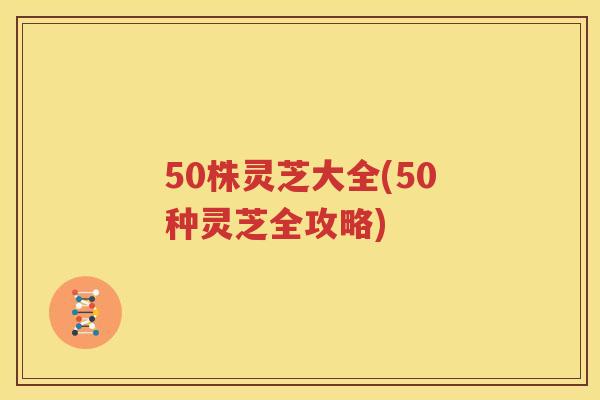 50株灵芝大全(50种灵芝全攻略)