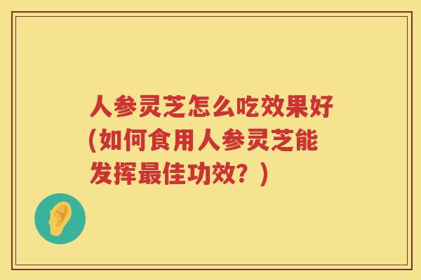 人参灵芝怎么吃效果好(如何食用人参灵芝能发挥佳功效?) 人参灵芝怎么吃效果好(如何食用人参灵芝能发挥佳功效?)