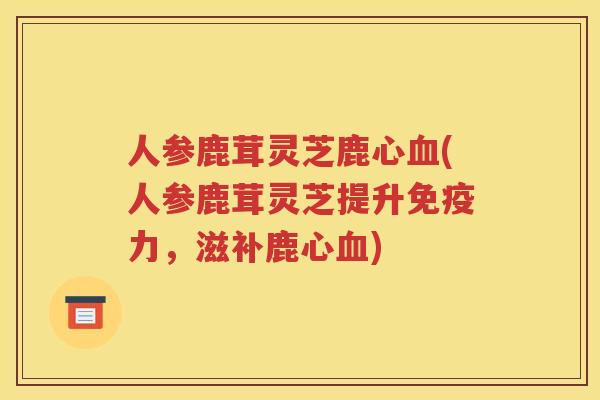 人参鹿茸灵芝鹿心(人参鹿茸灵芝提升免疫力，滋补鹿心)