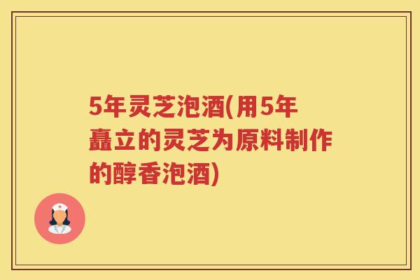 5年灵芝泡酒(用5年矗立的灵芝为原料制作的醇香泡酒) 5年灵芝泡酒(用5年矗立的灵芝为原料制作的醇香泡酒)