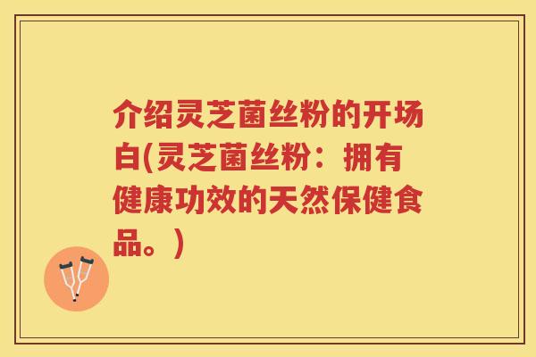 介绍灵芝菌丝粉的开场白(灵芝菌丝粉：拥有健康功效的天然保健食品。)
