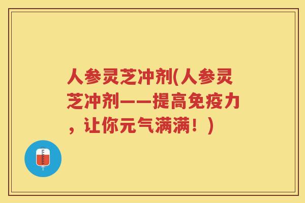 人参灵芝冲剂(人参灵芝冲剂——提高免疫力，让你元气满满！)
