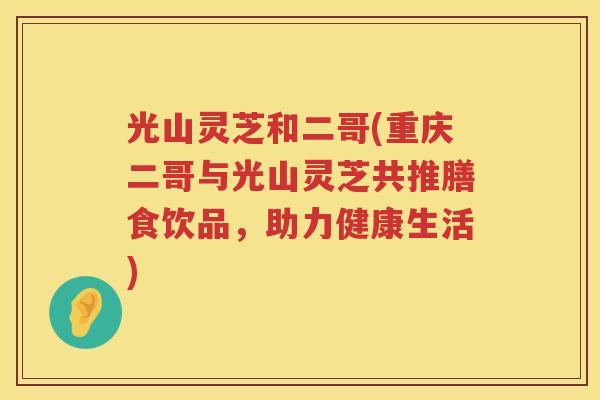 光山灵芝和二哥(重庆二哥与光山灵芝共推膳食饮品，助力健康生活)